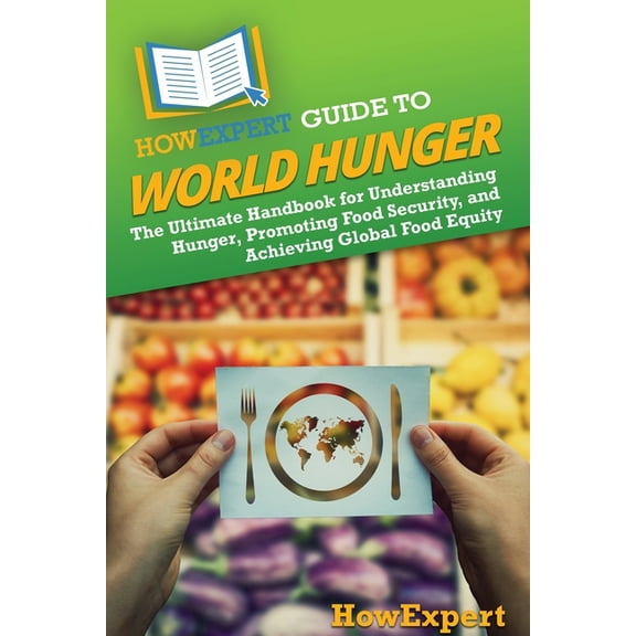 HowExpert Guide to World Hunger: The Ultimate Handbook for Understanding Hunger, Promoting Food Security, and Achieving , (Paperback)