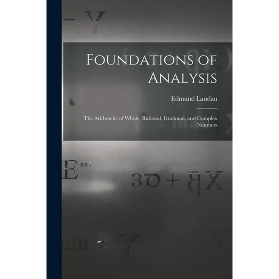 Foundations of Analysis; the Arithmetic of Whole, Rational, Irrational, and Complex Numbers, (Paperback)