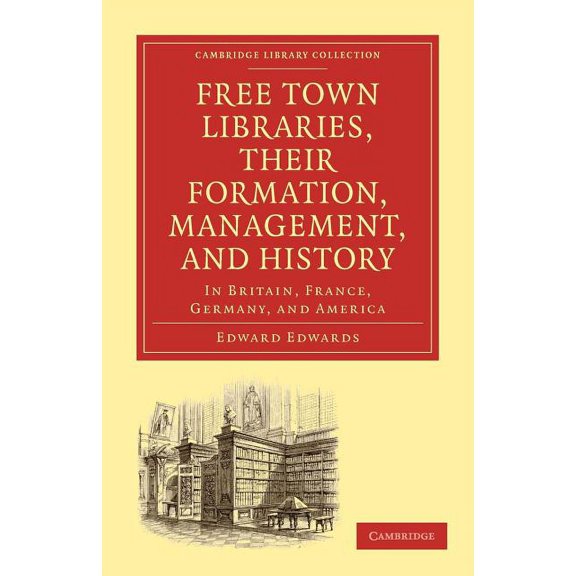 Cambridge Library Collection - History o Free Town Libraries, Their Formation, Management, and History: In Britain, France, Germany, and America, (Paperback)