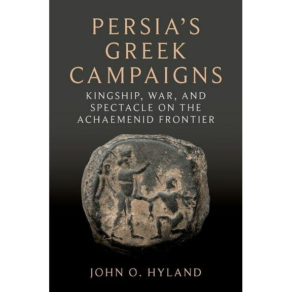 Persia's Greek Campaigns: Kingship, War, and Spectacle on the Achaemenid Frontier, (Hardcover)