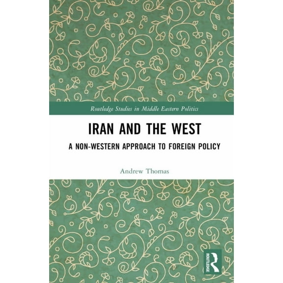 Routledge Studies in Middle Eastern Poli Iran and the West: A Non-Western Approach to Foreign Policy, (Hardcover)