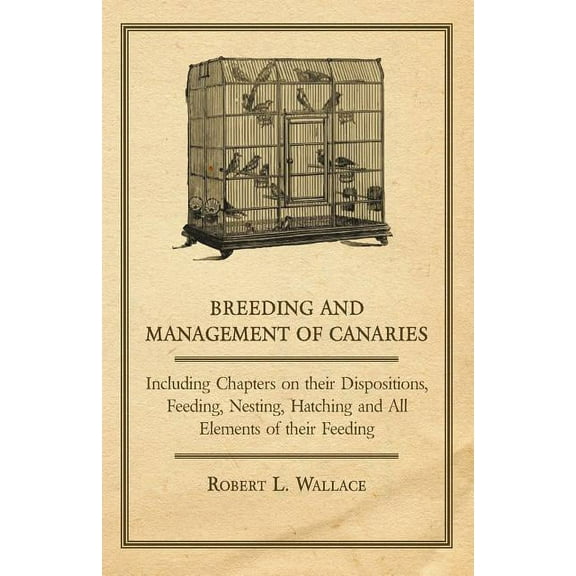 Breeding and Management of Canaries - Including Chapters on their Dispositions, Feeding, Nesting, Hatching and All Elements of their Feeding (Paperback)