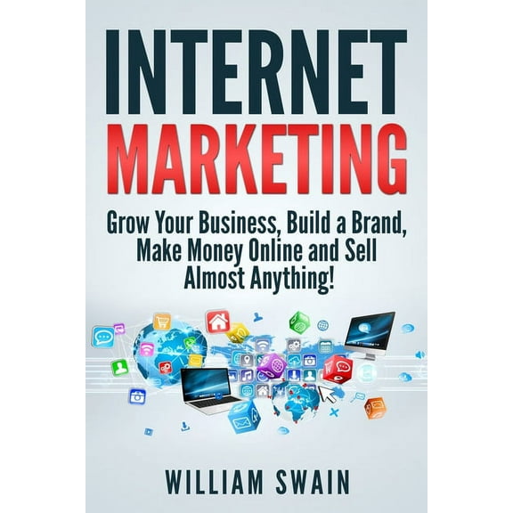 Internet Marketing: Grow Your Business, Build a Brand, Make Money Online and Sell Almost Anything!, (Paperback)