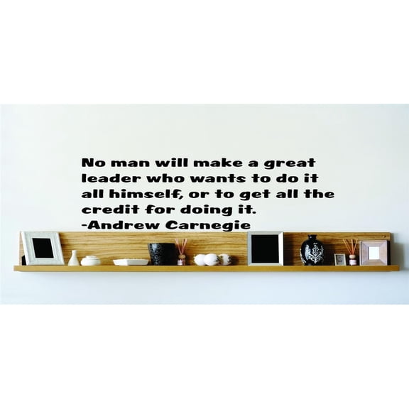 No Man Will Make A Great Leader Who Wants To Do It All Himself, Or To Get All The Credit For Doing It Andrew Carnegie Decal 10x10
