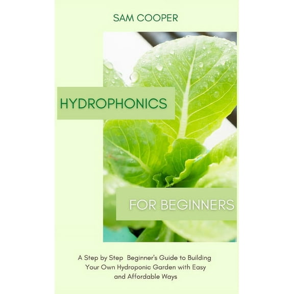 Hydroponics for Beginners: A Step by Step Beginners Guide to Building Your Own Hydroponic Garden with Easy and Affordabl, (Hardcover)