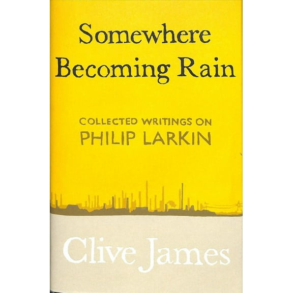 Somewhere Becoming Rain : Collected Writings on Philip Larkin