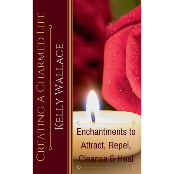 Creating a Charmed Life - Enchantments to Attract, Repel, Cleanse, and Heal, (Paperback)