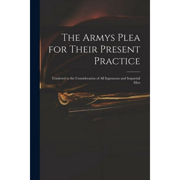 The Armys Plea for Their Present Practice : Tendered to the Consideration of All Ingenuous and Impartial Men (Paperback)