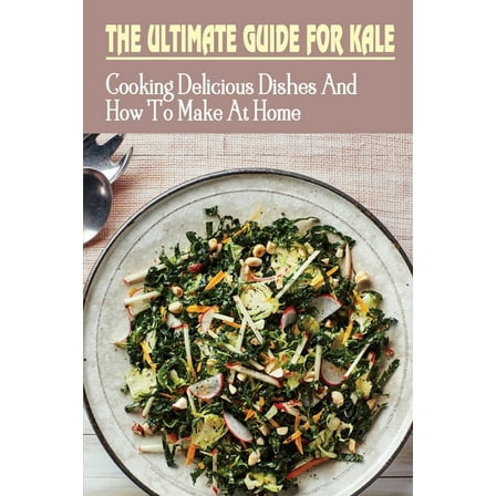 The Ultimate Guide For Kale : Cooking Delicious Dishes And How To Make At Home: How To Cook Kale Recipes (Paperback)