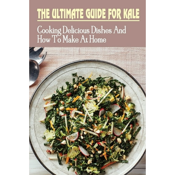 The Ultimate Guide For Kale : Cooking Delicious Dishes And How To Make At Home: How To Cook Kale Recipes (Paperback)