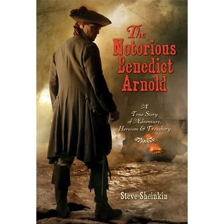 The Notorious Benedict Arnold : A True Story of Adventure, Heroism &