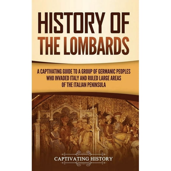 History of the Lombards: A Captivating Guide to a Group of Germanic Peoples Who Invaded Italy and Ruled Large Areas of t, (Hardcover)