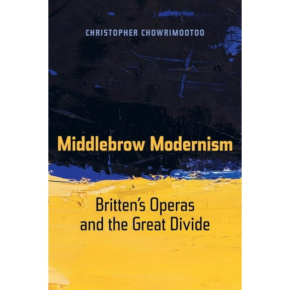 California Studies in 20th-Century Music Middlebrow Modernism: Britten's Operas and the Great Divide Volume 24, Book 24, (Paperback)