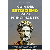 GuÃ­a del Estoicismo para Principiantes: Adopta la SabidurÃ­a Antigua para Superar el EstrÃ©s y la Ansiedad Modernos, (Paperback)