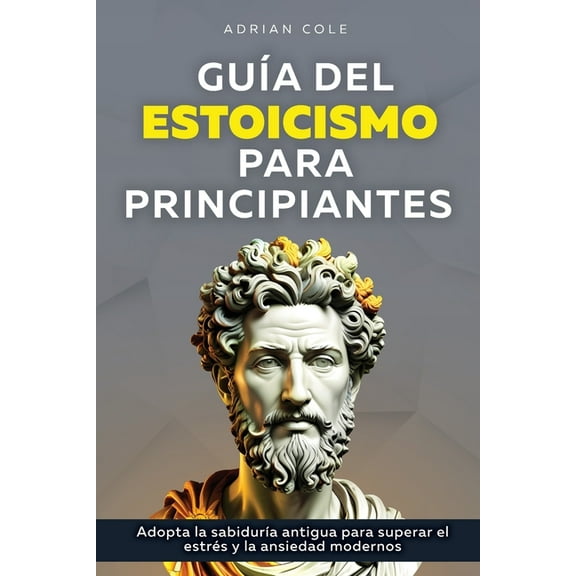 GuÃ­a del Estoicismo para Principiantes: Adopta la SabidurÃ­a Antigua para Superar el EstrÃ©s y la Ansiedad Modernos, (Paperback)