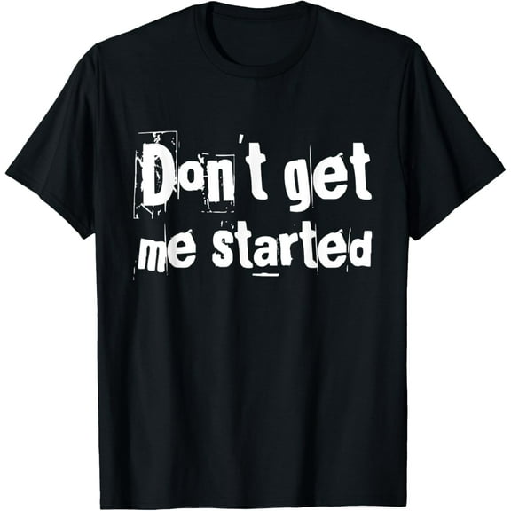 Don't get me started T-Shirt