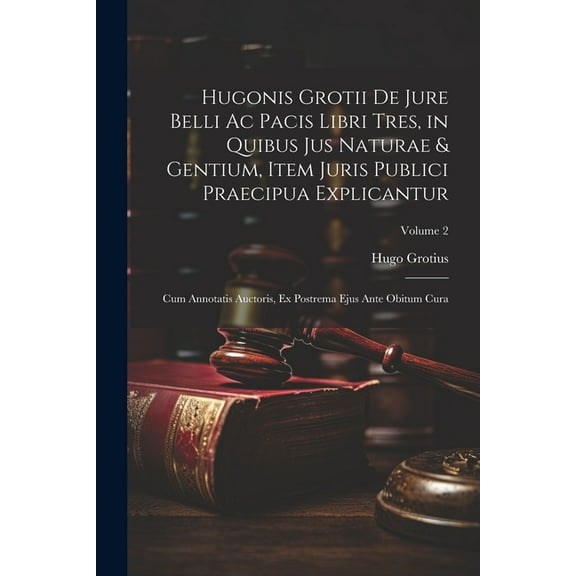 Hugonis Grotii De Jure Belli Ac Pacis Libri Tres, in Quibus Jus Naturae & Gentium, Item Juris Publici Praecipua Explicantur: Cum Annotatis Auctoris, Ex Postrema Ejus Ante Obitum Cura; Volume 2 (Paperb