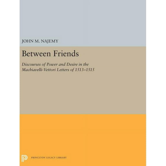 Princeton Legacy Library Between Friends: Discourses of Power and Desire in the Machiavelli-Vettori Letters of 1513-1515, Book 5272, (Hardcover)