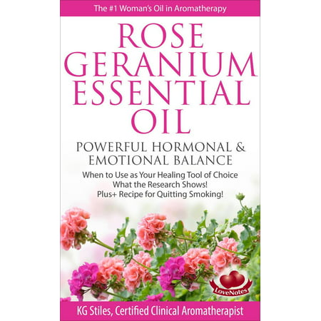 Rose Geranium Essential Oil Powerful Hormonal & Emotional Balance When to Use as Your Healing Tool of Choice What the Research Show! Plus+ Recipe for Quitting Smoking -
