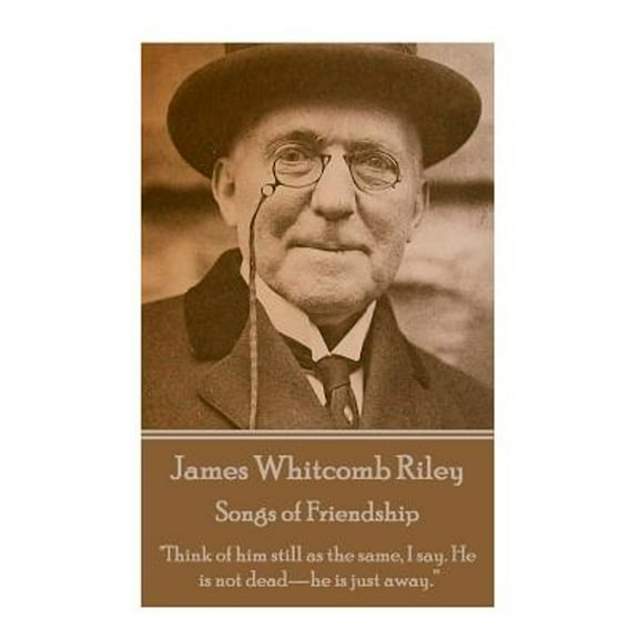 James Whitcomb Riley - Songs of Friendship: "Think of him still as the same, I say. He is not dead (Paperback) by James Whitcomb Riley