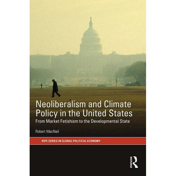 Ripe Global Political Economy Neoliberalism and Climate Policy in the United States: From market fetishism to the developmental state, (Hardcover)