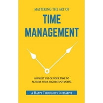 MASTERING THE ART OF TIME MANAGEMENT - Highest Use of Your Time To Achieve Your Highest Potential, (Paperback)