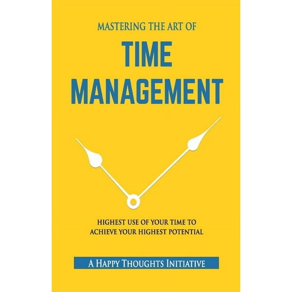 MASTERING THE ART OF TIME MANAGEMENT - Highest Use of Your Time To Achieve Your Highest Potential, (Paperback)