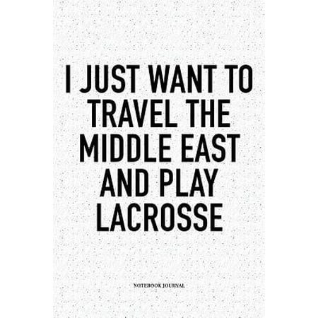 I Just Want To Travel The Middle East And Play Lacrosse : A 6x9 Inch Softcover Matte Diary Notebook With 120 Blank Lined Pages And A Funny Field Sports Fanatic Cover