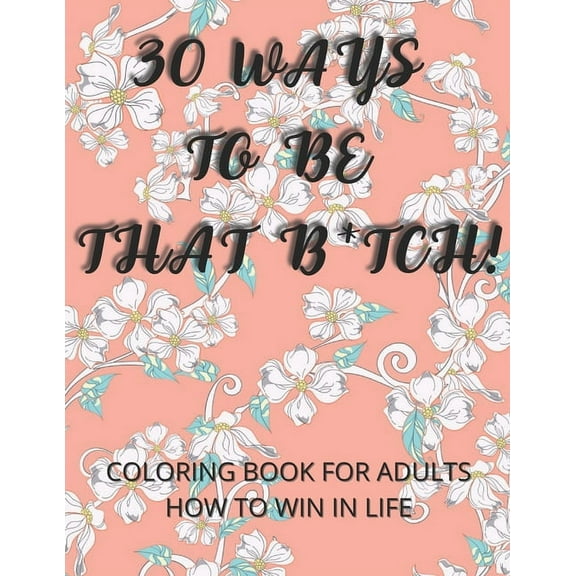 30 Ways To Be That B*tch!: Coloring book for adults How to win in life Motivational and Inspirational Sayings