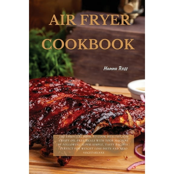 Air Fryer Cookbook: The Essential Book To Cook Healthy And Crispy Oil-Free Meals With Your Machine By Following Super-Simple, Tasty Recipes Perfect For Weight Loss Diets And Also Vegetarians (Paperbac
