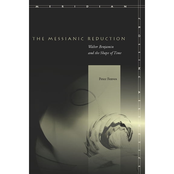Meridian: Crossing Aesthetics The Messianic Reduction: Walter Benjamin and the Shape of Time, (Hardcover)