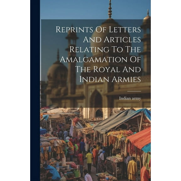 Reprints Of Letters And Articles Relating To The Amalgamation Of The Royal And Indian Armies (Paperback)