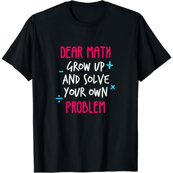 Dear Math Grow Up and Solve your own Problem Funny Math T-Shirt
