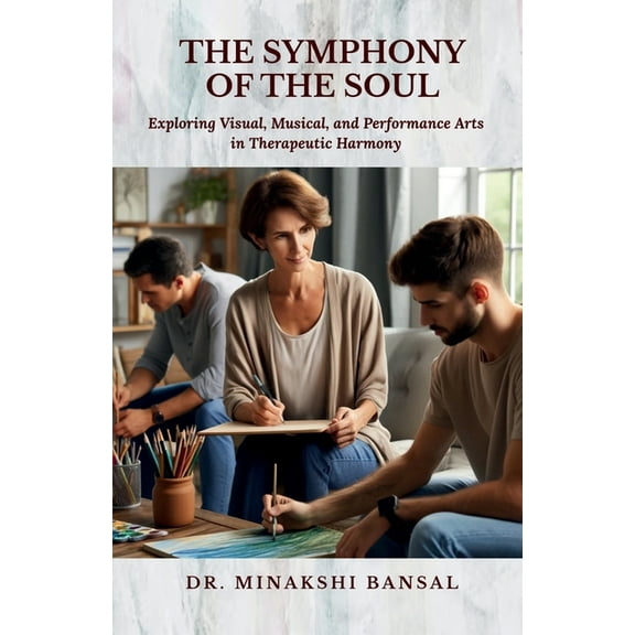 The Symphony of the Soul: Exploring Visual, Musical, and Performance Arts in Therapeutic Harmony, (Paperback)
