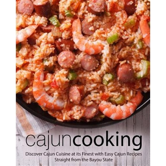 Cajun Cooking: Discover Cajun Cuisine at Its Finest with Easy Cajun Recipes Straight from the Bayou State