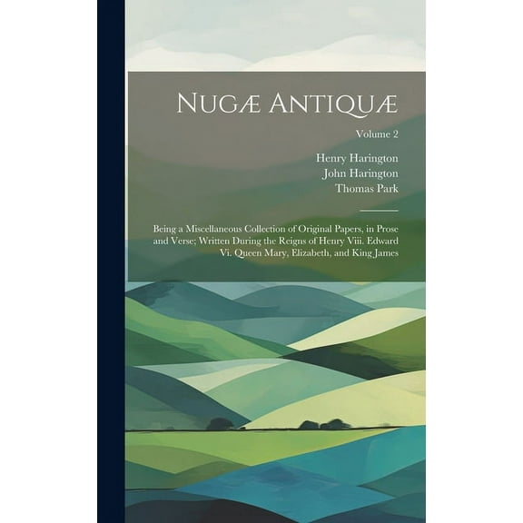 Nugæ Antiquæ: Being a Miscellaneous Collection of Original Papers, in Prose and Verse; Written During the Reigns of Henry Viii. Edward Vi. Queen Mary, Elizabeth, and King James; Volume 2 (Hardcover)