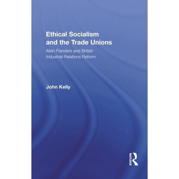 Routledge Research in Employment Relatio Ethical Socialism and the Trade Unions: Allan Flanders and British Industrial Relations Reform, Book 22, (Hardcover)