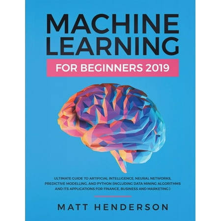 Machine Learning for Beginners 2019 : The Ultimate Guide to Artificial Intelligence, Neural Networks, and Predictive Modelling (Data Mining Algorithms & Applications for Finance, Business & (Best Data Mining Tools 2019)