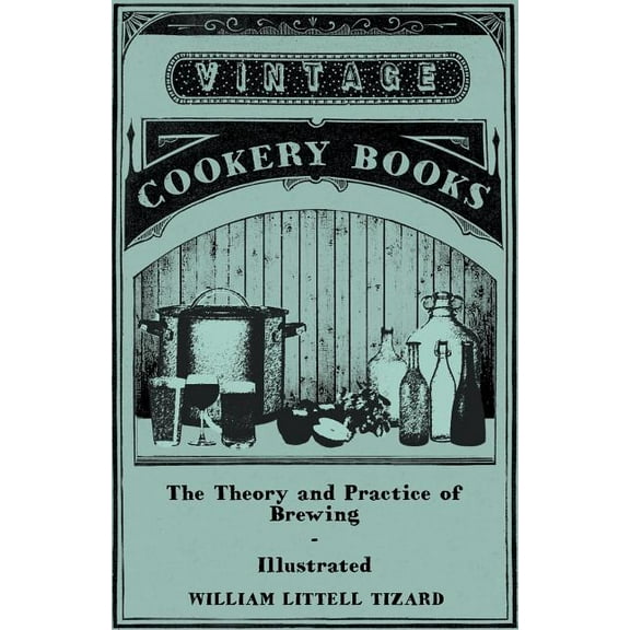 The Theory and Practice of Brewing - Illustrated; Containing the Chemistry, History, and Right Application of All Brewin, (Paperback)