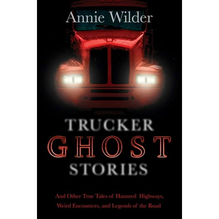 Trucker Ghost Stories : And Other True Tales of Haunted Highways, Weird Encounters, and Legends of the (Best Ghost Story Writers)