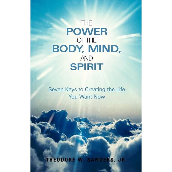 The Power of the Body, Mind, and Spirit: Seven Keys to Creating the Life You Want Now, (Paperback)