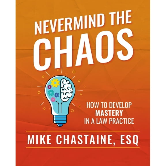 Nevermind the Chaos: How to Develop Mastery in a Law Practice, (Paperback)