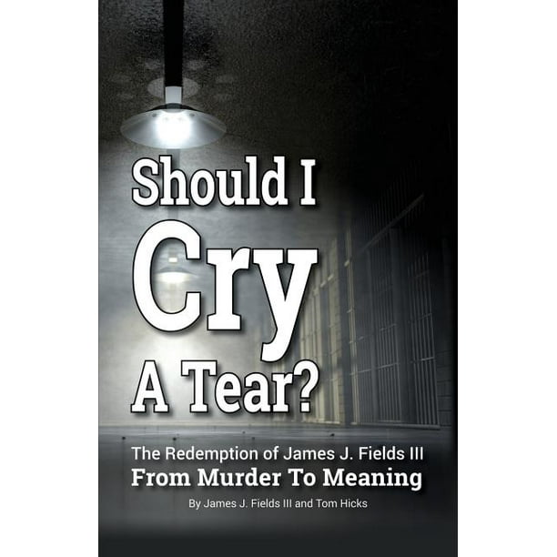 Should I Cry A Tear The Redemption Of James J Fields Iii From Murder To Meaning Walmart Com Walmart Com