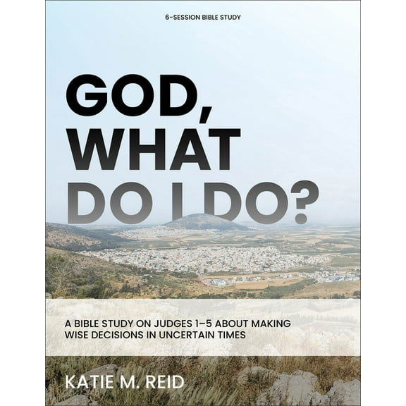 God, What Do I Do?: A Bible Study on Judges 1-5 about Making Wise Decisions in Uncertain Times, (Paperback)