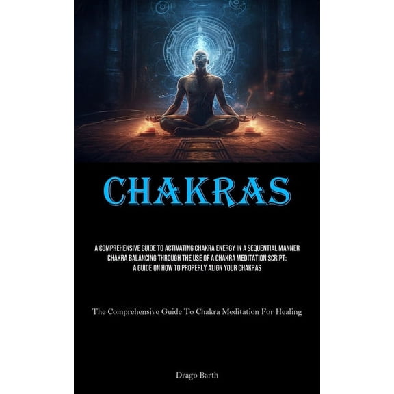 Chakras: A Comprehensive Guide To Activating Chakra Energy In A Sequential Manner Chakra Balancing Through The Use Of A , (Paperback)