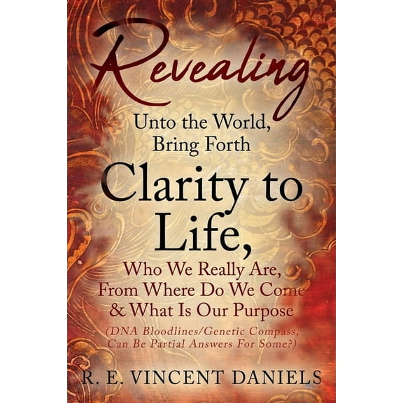 Revealing Unto the World, Bring Forth Clarity to Life,: Who We Really Are, From Where Do We Come & What Is Our Purpose (, (Paperback)