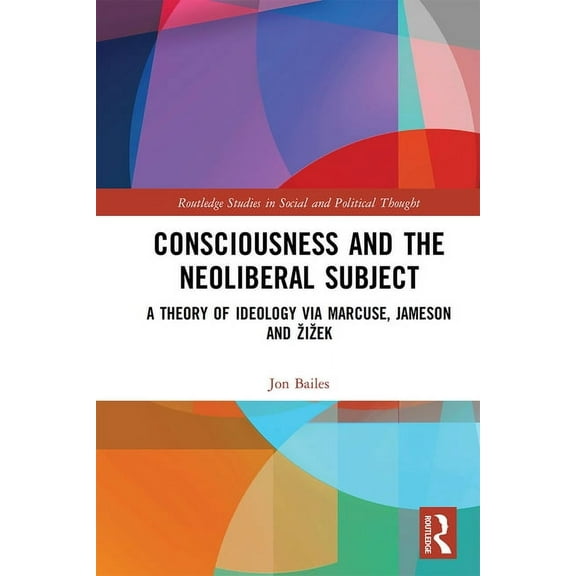 Routledge Studies in Social and Politica Consciousness and the Neoliberal Subject: A Theory of Ideology via Marcuse, Jameson and Zizek, (Paperback)