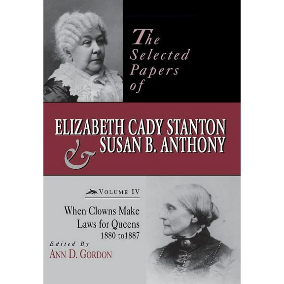 Selected Papers of Elizabeth Cady Staton The Selected Papers of Elizabeth Cady Stanton and Susan B. Anthony: When Clowns Make Laws for Queens, 1880-1887 Volume 4, Book 04, (Hardcover)