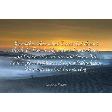 Jacques Pepin - Famous Quotes Laminated POSTER PRINT 24x20 - My mother likes what I cook, but doesn't think it's French. My wife is Puerto Rican and Cuban, so I eat rice and beans. We have a place (Best Puerto Rican Rice And Beans Recipe)
