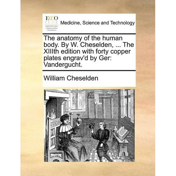 The Anatomy of the Human Body. by W. Cheselden, ... the XIIIth Edition with Forty Copper Plates Engrav'd by Ger : Vandergucht. (Paperback)